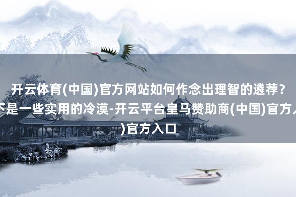 开云体育(中国)官方网站如何作念出理智的遴荐？以下是一些实用的冷漠-开云平台皇马赞助商(中国)官方入口