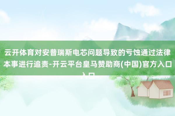 云开体育对安普瑞斯电芯问题导致的亏蚀通过法律本事进行追责-开云平台皇马赞助商(中国)官方入口