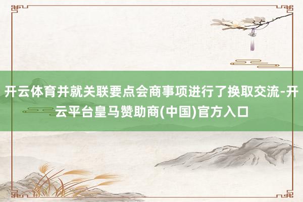 开云体育并就关联要点会商事项进行了换取交流-开云平台皇马赞助商(中国)官方入口