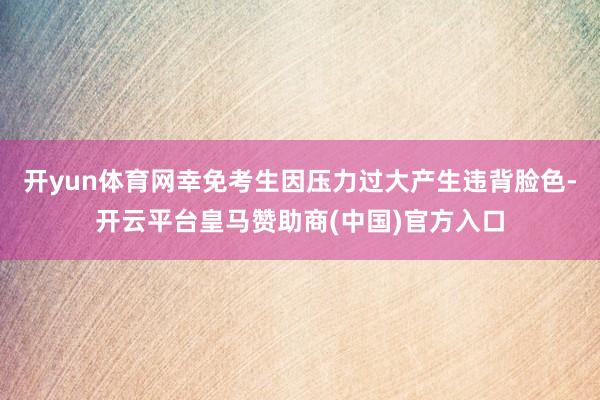 开yun体育网幸免考生因压力过大产生违背脸色-开云平台皇马赞助商(中国)官方入口