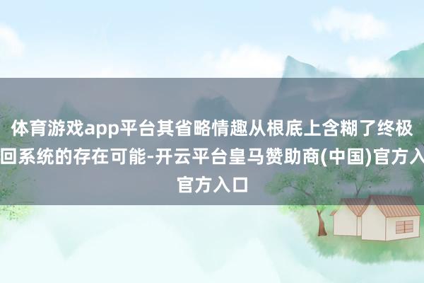 体育游戏app平台其省略情趣从根底上含糊了终极来回系统的存在可能-开云平台皇马赞助商(中国)官方入口