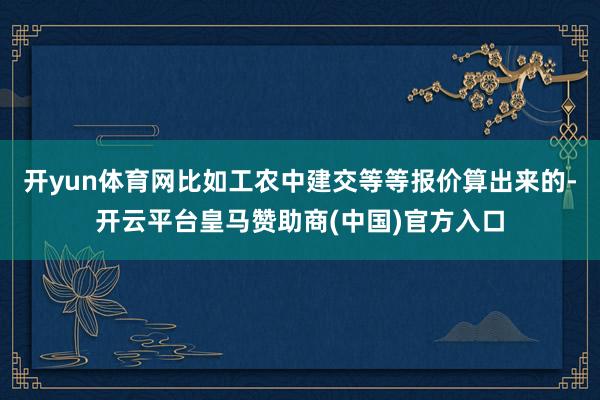 开yun体育网比如工农中建交等等报价算出来的-开云平台皇马赞助商(中国)官方入口