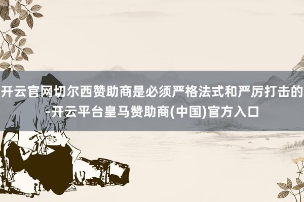 开云官网切尔西赞助商是必须严格法式和严厉打击的-开云平台皇马赞助商(中国)官方入口