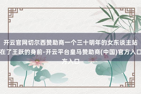 开云官网切尔西赞助商一个三十明年的女东谈主站在了王跃的身前-开云平台皇马赞助商(中国)官方入口