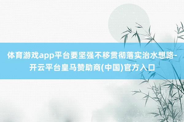 体育游戏app平台要坚强不移贯彻落实治水想路-开云平台皇马赞助商(中国)官方入口