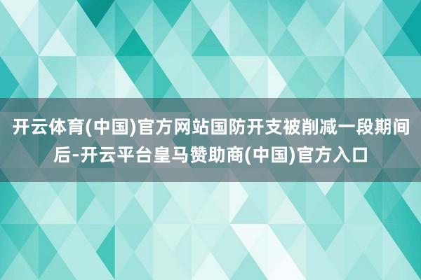 开云体育(中国)官方网站国防开支被削减一段期间后-开云平台皇马赞助商(中国)官方入口