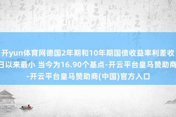 开yun体育网德国2年期和10年期国债收益率利差收窄至自11月11日以来最小 当今为16.90个基点-开云平台皇马赞助商(中国)官方入口