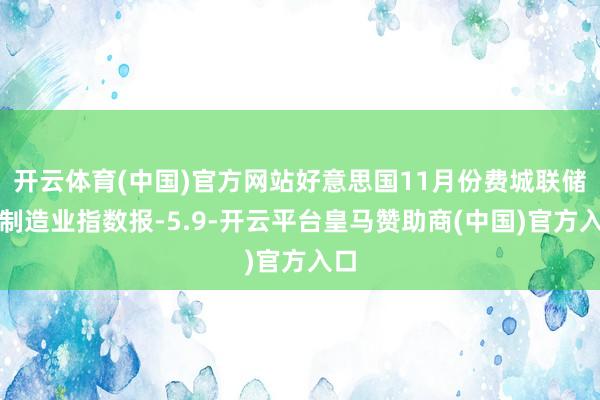 开云体育(中国)官方网站好意思国11月份费城联储非制造业指数报-5.9-开云平台皇马赞助商(中国)官方入口