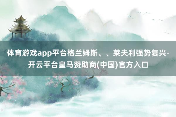 体育游戏app平台格兰姆斯、、莱夫利强势复兴-开云平台皇马赞助商(中国)官方入口