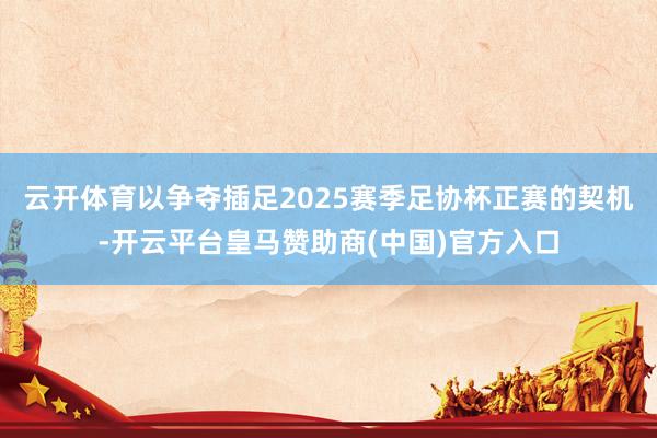 云开体育以争夺插足2025赛季足协杯正赛的契机-开云平台皇马赞助商(中国)官方入口