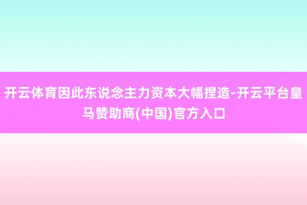 开云体育因此东说念主力资本大幅捏造-开云平台皇马赞助商(中国)官方入口