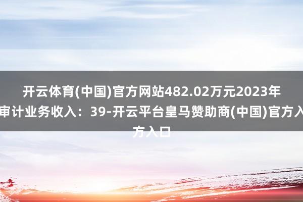 开云体育(中国)官方网站482.02万元2023年度审计业务收入：39-开云平台皇马赞助商(中国)官方入口