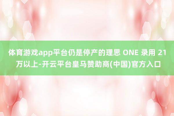 体育游戏app平台仍是停产的理思 ONE 录用 21 万以上-开云平台皇马赞助商(中国)官方入口