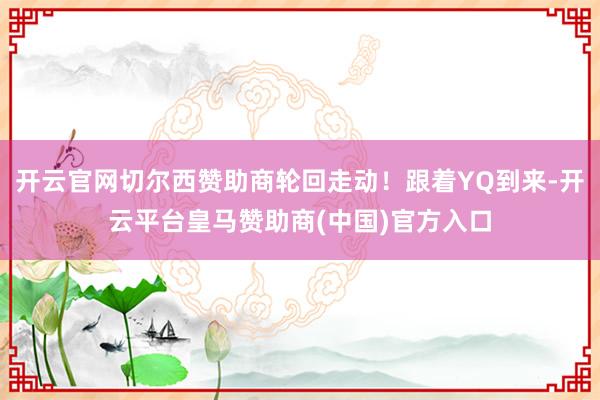 开云官网切尔西赞助商轮回走动！跟着YQ到来-开云平台皇马赞助商(中国)官方入口