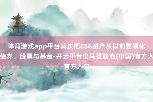 体育游戏app平台其次把ESG资产从以前要领化的债券、股票与基金-开云平台皇马赞助商(中国)官方入口