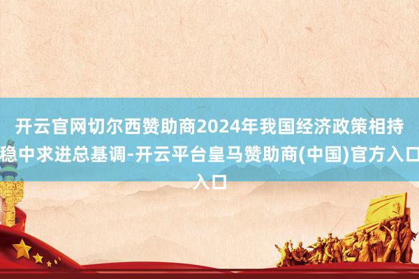 开云官网切尔西赞助商2024年我国经济政策相持稳中求进总基调-开云平台皇马赞助商(中国)官方入口