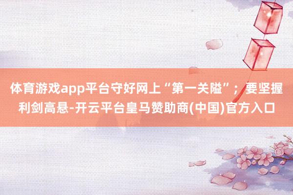 体育游戏app平台守好网上“第一关隘”；要坚握利剑高悬-开云平台皇马赞助商(中国)官方入口