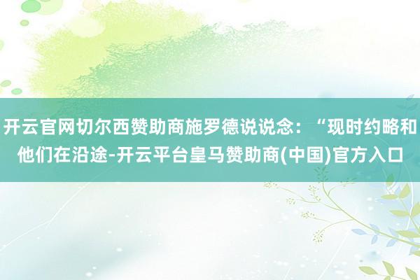 开云官网切尔西赞助商施罗德说说念：“现时约略和他们在沿途-开云平台皇马赞助商(中国)官方入口
