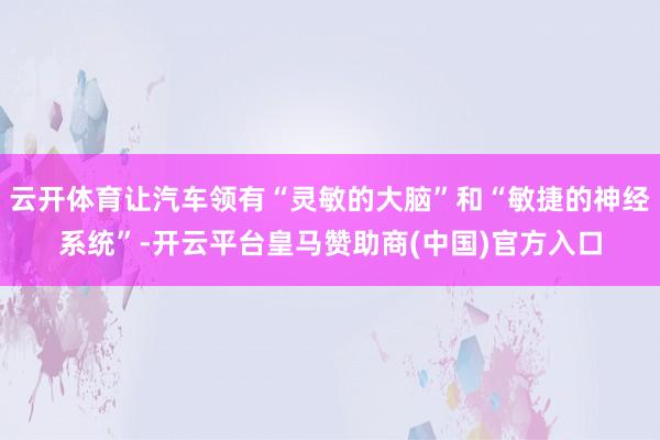 云开体育让汽车领有“灵敏的大脑”和“敏捷的神经系统”-开云平台皇马赞助商(中国)官方入口