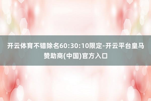 开云体育不错除名60:30:10限定-开云平台皇马赞助商(中国)官方入口