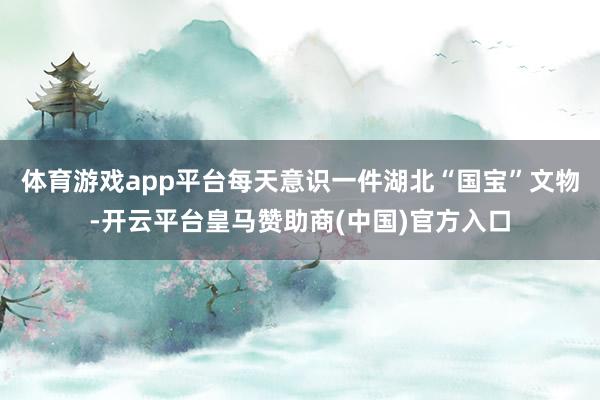 体育游戏app平台每天意识一件湖北“国宝”文物-开云平台皇马赞助商(中国)官方入口