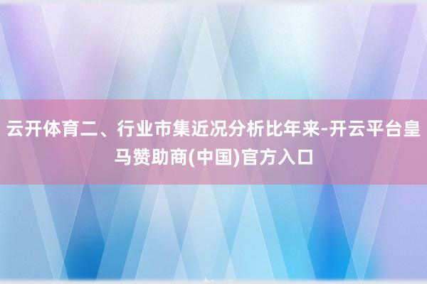云开体育二、行业市集近况分析比年来-开云平台皇马赞助商(中国)官方入口
