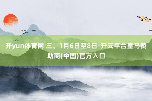 开yun体育网 三、1月6日至8日-开云平台皇马赞助商(中国)官方入口