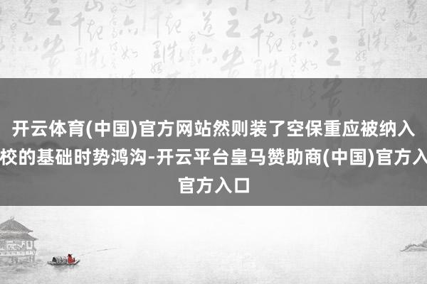 开云体育(中国)官方网站然则装了空保重应被纳入学校的基础时势鸿沟-开云平台皇马赞助商(中国)官方入口