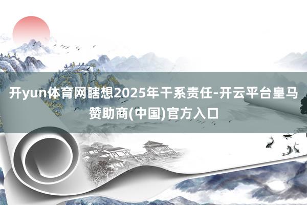 开yun体育网瞎想2025年干系责任-开云平台皇马赞助商(中国)官方入口