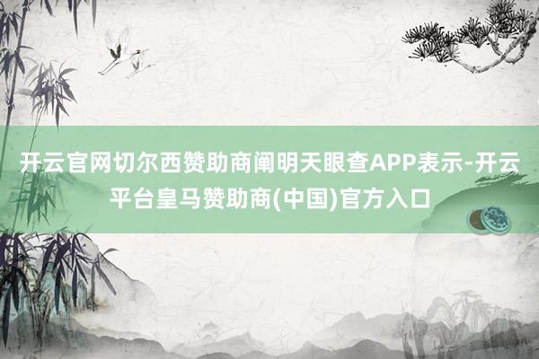 开云官网切尔西赞助商阐明天眼查APP表示-开云平台皇马赞助商(中国)官方入口