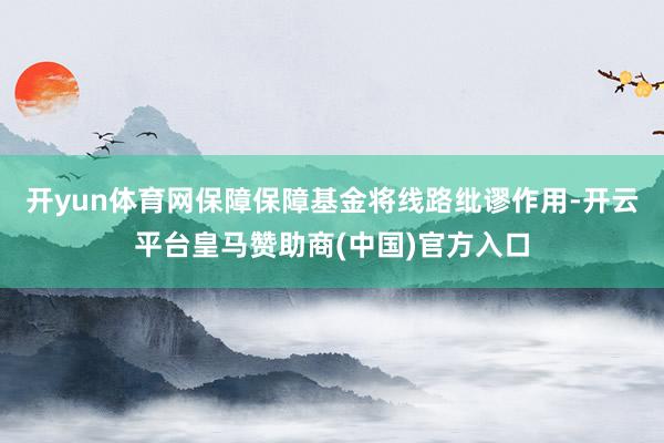 开yun体育网保障保障基金将线路纰谬作用-开云平台皇马赞助商(中国)官方入口