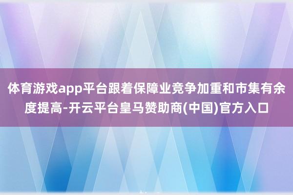 体育游戏app平台跟着保障业竞争加重和市集有余度提高-开云平台皇马赞助商(中国)官方入口