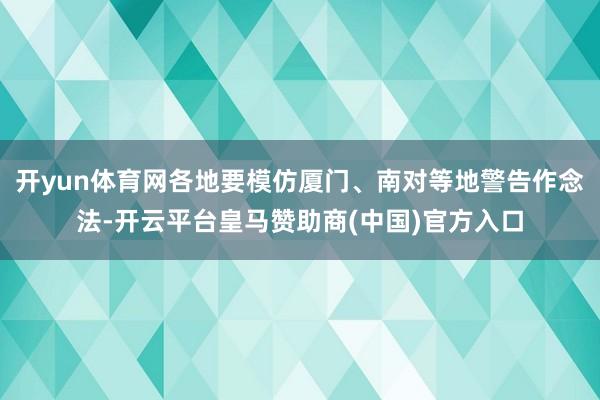 开yun体育网各地要模仿厦门、南对等地警告作念法-开云平台皇马赞助商(中国)官方入口