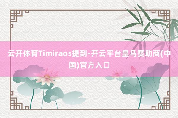 云开体育Timiraos提到-开云平台皇马赞助商(中国)官方入口