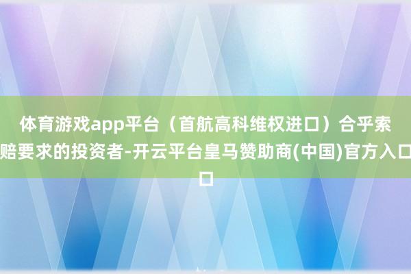 体育游戏app平台（首航高科维权进口）　　合乎索赔要求的投资者-开云平台皇马赞助商(中国)官方入口