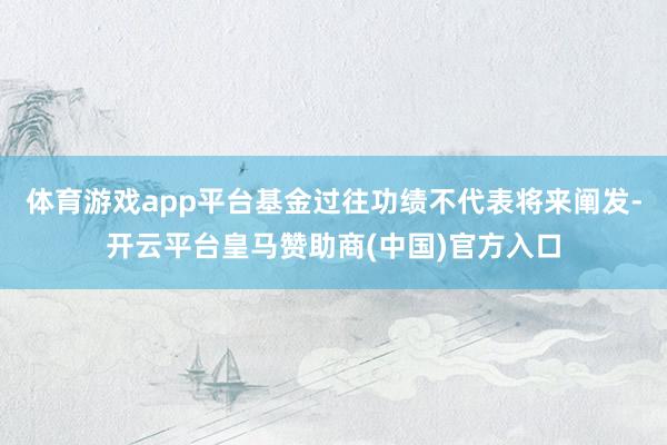 体育游戏app平台基金过往功绩不代表将来阐发-开云平台皇马赞助商(中国)官方入口
