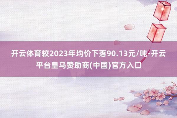 开云体育较2023年均价下落90.13元/吨-开云平台皇马赞助商(中国)官方入口