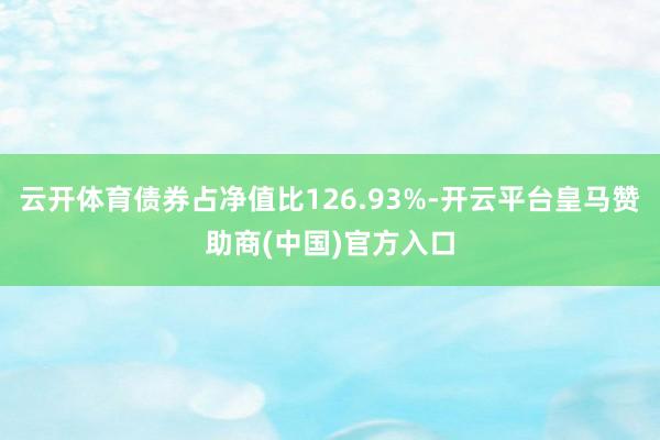 云开体育债券占净值比126.93%-开云平台皇马赞助商(中国)官方入口