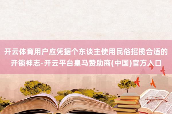 开云体育用户应凭据个东谈主使用民俗招揽合适的开锁神志-开云平台皇马赞助商(中国)官方入口