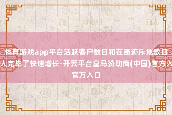 体育游戏app平台活跃客户数目和在奇迹斥地数目王人完毕了快速增长-开云平台皇马赞助商(中国)官方入口