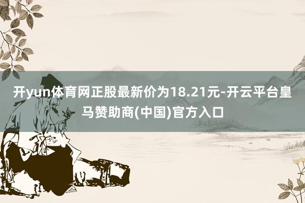 开yun体育网正股最新价为18.21元-开云平台皇马赞助商(中国)官方入口