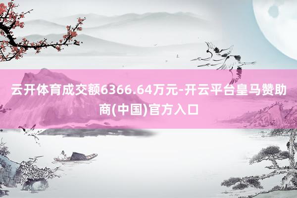 云开体育成交额6366.64万元-开云平台皇马赞助商(中国)官方入口