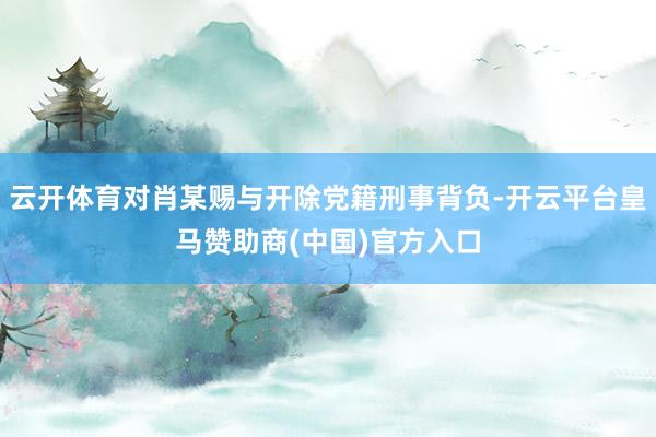 云开体育对肖某赐与开除党籍刑事背负-开云平台皇马赞助商(中国)官方入口