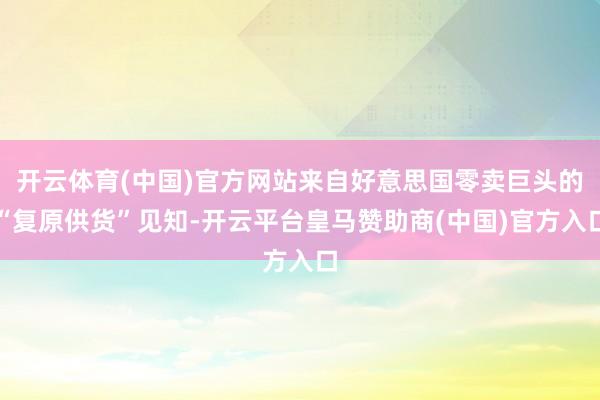 开云体育(中国)官方网站来自好意思国零卖巨头的“复原供货”见知-开云平台皇马赞助商(中国)官方入口