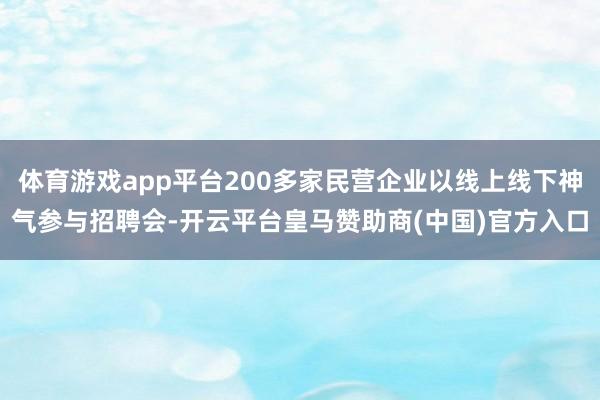 体育游戏app平台200多家民营企业以线上线下神气参与招聘会-开云平台皇马赞助商(中国)官方入口