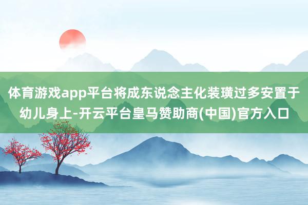 体育游戏app平台将成东说念主化装璜过多安置于幼儿身上-开云平台皇马赞助商(中国)官方入口