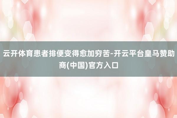 云开体育患者排便变得愈加穷苦-开云平台皇马赞助商(中国)官方入口