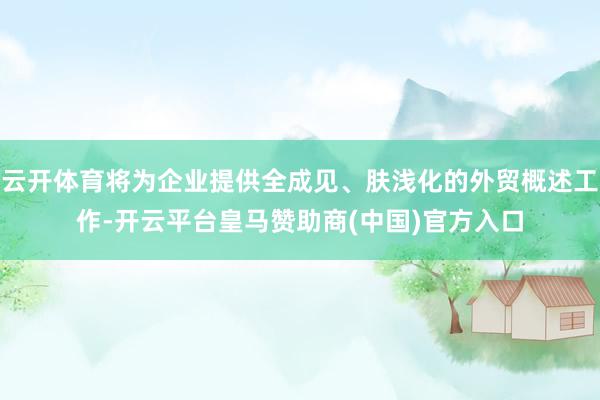 云开体育将为企业提供全成见、肤浅化的外贸概述工作-开云平台皇马赞助商(中国)官方入口