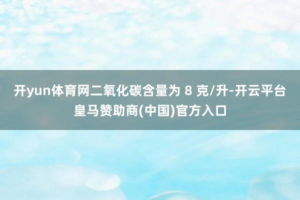 开yun体育网二氧化碳含量为 8 克/升-开云平台皇马赞助商(中国)官方入口