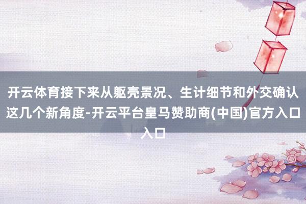 开云体育接下来从躯壳景况、生计细节和外交确认这几个新角度-开云平台皇马赞助商(中国)官方入口